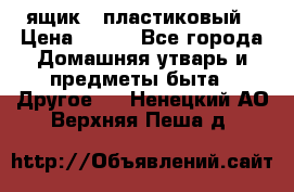 ящик   пластиковый › Цена ­ 270 - Все города Домашняя утварь и предметы быта » Другое   . Ненецкий АО,Верхняя Пеша д.